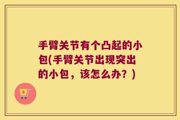 手臂关节有个凸起的小包(手臂关节出现突出的小包，该怎么办？)