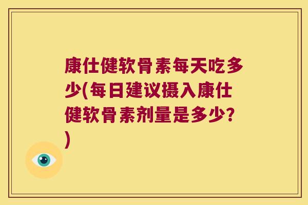 康仕健软骨素每天吃多少(每日建议摄入康仕健软骨素剂量是多少?) 康仕健软骨素每天吃多少(每日建议摄入康仕健软骨素剂量是多少?)