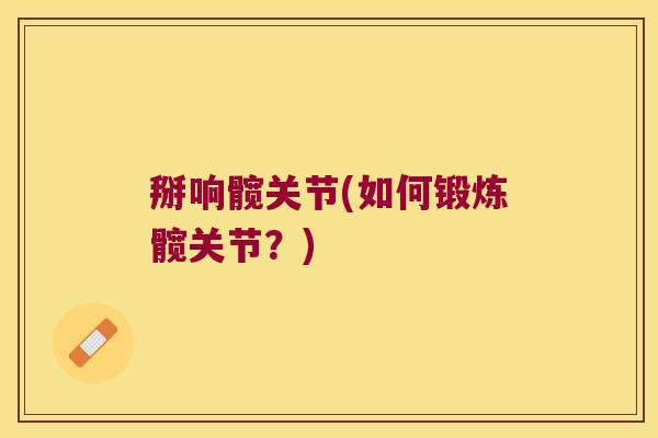 掰响髋关节(如何锻炼髋关节？)