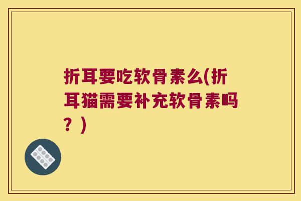 折耳要吃软骨素么(折耳猫需要补充软骨素吗？)