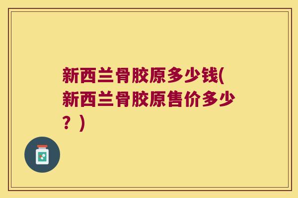 新西兰骨胶原多少钱(新西兰骨胶原售价多少?) 新西兰骨胶原多少钱(新西兰骨胶原售价多少?)