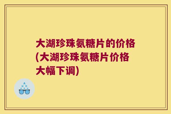 大湖珍珠氨糖片的价格(大湖珍珠氨糖片价格大幅下调) 大湖珍珠氨糖片的价格(大湖珍珠氨糖片价格大幅下调)