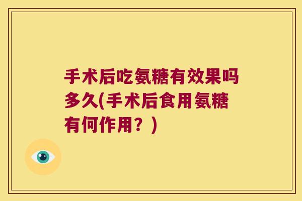 手术后吃氨糖有效果吗多久(手术后食用氨糖有何作用?) 手术后吃氨糖有效果吗多久(手术后食用氨糖有何作用?)
