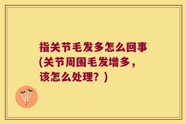 指关节毛发多怎么回事(关节周围毛发增多，该怎么处理？)