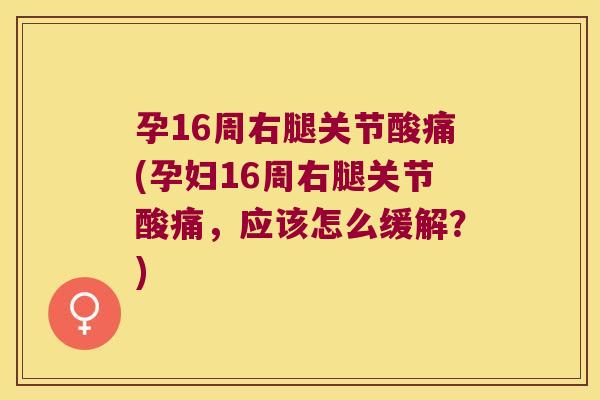 孕16周右腿关节酸痛(孕妇16周右腿关节酸痛，应该怎么缓解？)