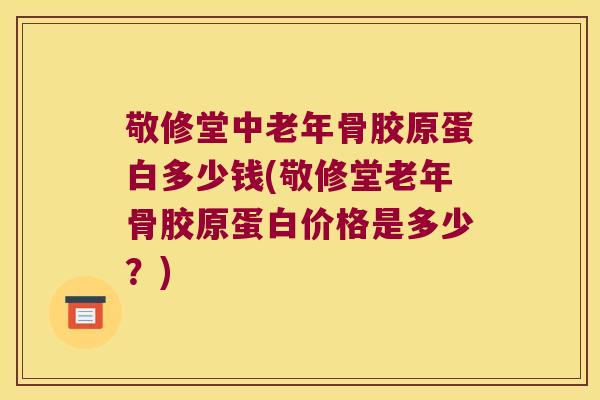 敬修堂中老年骨胶原蛋白多少钱(敬修堂老年骨胶原蛋白价格是多少?) 敬修堂中老年骨胶原蛋白多少钱(敬修堂老年骨胶原蛋白价格是多少?)
