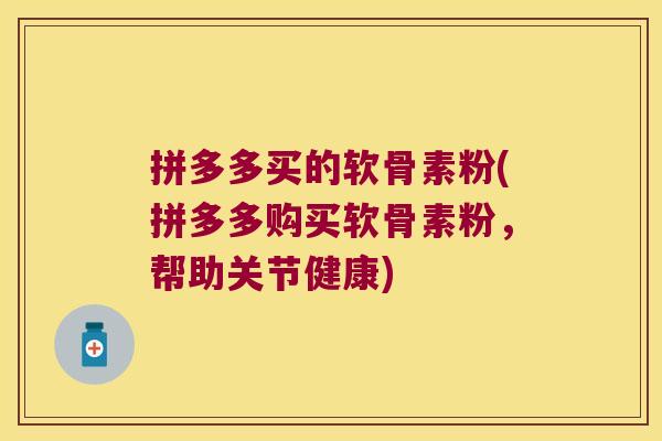 拼多多买的软骨素粉(拼多多购买软骨素粉，帮助关节健康)
