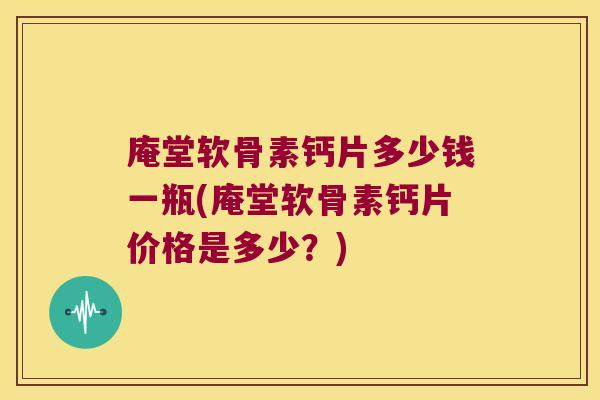 庵堂软骨素钙片多少钱一瓶(庵堂软骨素钙片价格是多少？)