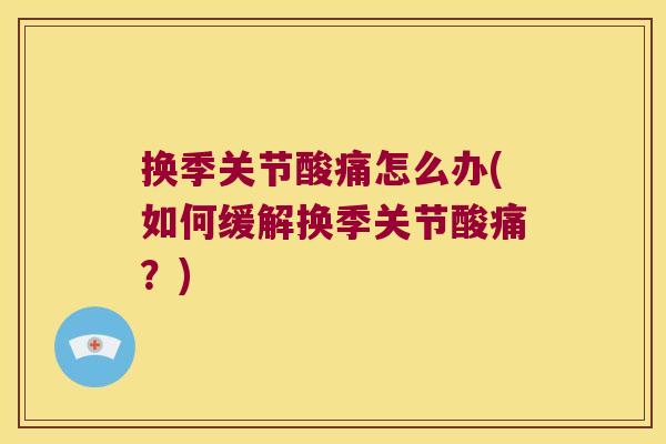 换季关节酸痛怎么办(如何缓解换季关节酸痛?) 换季关节酸痛怎么办(如何缓解换季关节酸痛?)