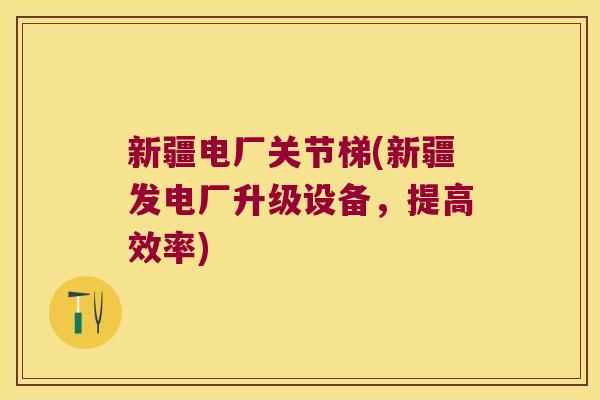 新疆电厂关节梯(新疆发电厂升级设备，提高效率)