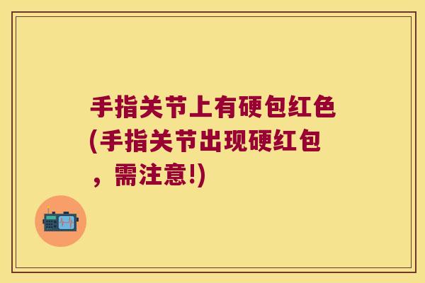 手指关节上有硬包红色(手指关节出现硬红包,需注意!) 手指关节上有硬包红色(手指关节出现硬红包,需注意!)