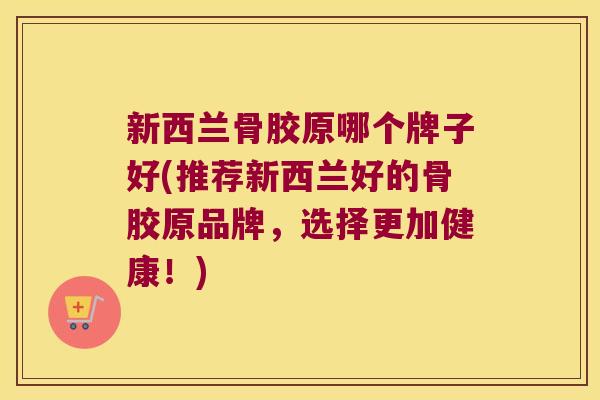 新西兰骨胶原哪个牌子好(推荐新西兰好的骨胶原品牌,选择更加健康!) 新西兰骨胶原哪个牌子好(推荐新西兰好的骨胶原品牌,选择更加健康!)