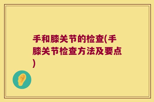 手和膝关节的检查(手膝关节检查方法及要点) 手和膝关节的检查(手膝关节检查方法及要点)