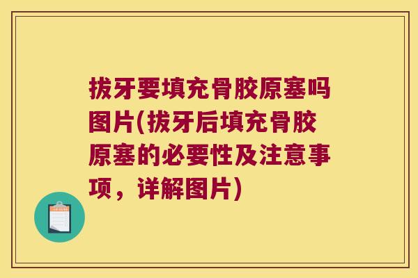 拔牙要填充骨胶原塞吗图片(拔牙后填充骨胶原塞的必要性及注意事项，详解图片)