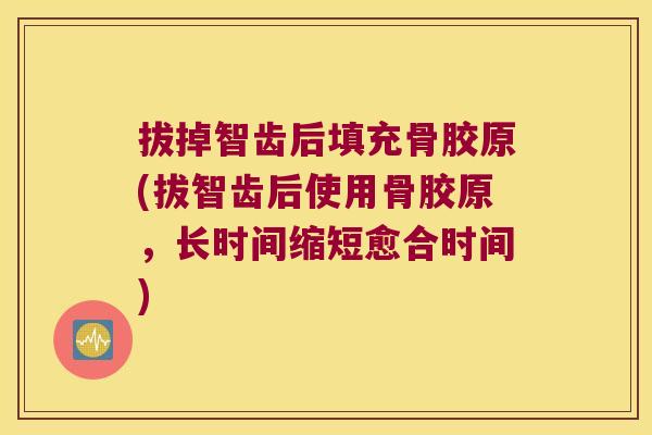 拔掉智齿后填充骨胶原(拔智齿后使用骨胶原，长时间缩短愈合时间)
