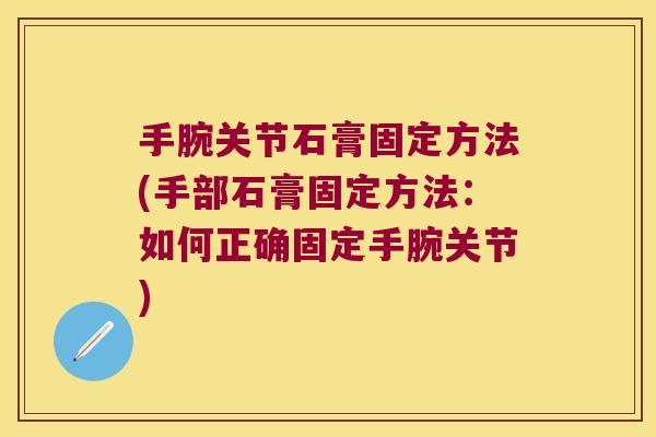 手腕关节石膏固定方法(手部石膏固定方法:如何正确固定手腕关节) 手腕关节石膏固定方法(手部石膏固定方法:如何正确固定手腕关节)