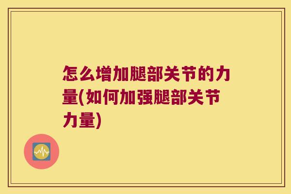 怎么增加腿部关节的力量(如何加强腿部关节力量) 怎么增加腿部关节的力量(如何加强腿部关节力量)