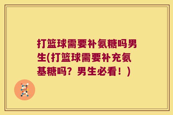 打篮球需要补氨糖吗男生(打篮球需要补充氨基糖吗?男生必看!) 打篮球需要补氨糖吗男生(打篮球需要补充氨基糖吗?男生必看!)