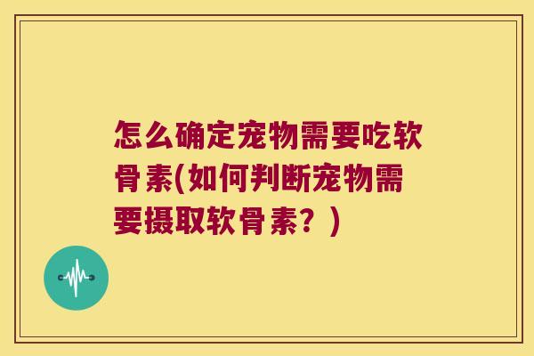 怎么确定宠物需要吃软骨素(如何判断宠物需要摄取软骨素?) 怎么确定宠物需要吃软骨素(如何判断宠物需要摄取软骨素?)