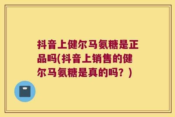抖音上健尔马氨糖是正品吗(抖音上销售的健尔马氨糖是真的吗?) 抖音上健尔马氨糖是正品吗(抖音上销售的健尔马氨糖是真的吗?)