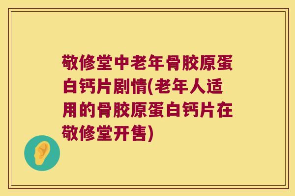 敬修堂中老年骨胶原蛋白钙片剧情(老年人适用的骨胶原蛋白钙片在敬修堂开售) 敬修堂中老年骨胶原蛋白钙片剧情(老年人适用的骨胶原蛋白钙片在敬修堂开售)