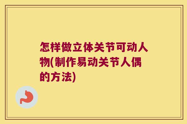 怎样做立体关节可动人物(制作易动关节人偶的方法) 怎样做立体关节可动人物(制作易动关节人偶的方法)