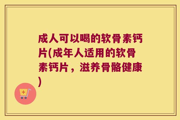 成人可以喝的软骨素钙片(成年人适用的软骨素钙片,滋养骨骼健康) 成人可以喝的软骨素钙片(成年人适用的软骨素钙片,滋养骨骼健康)