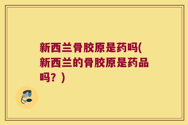 新西兰骨胶原是药吗(新西兰的骨胶原是药品吗？)