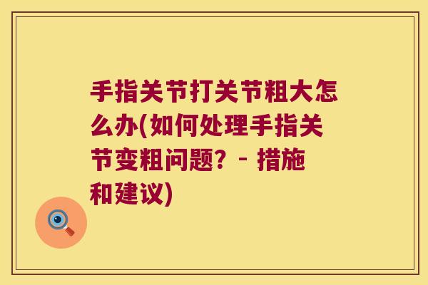 手指关节打关节粗大怎么办(如何处理手指关节变粗问题？- 措施和建议)
