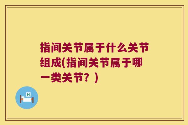 指间关节属于什么关节组成(指间关节属于哪一类关节？)
