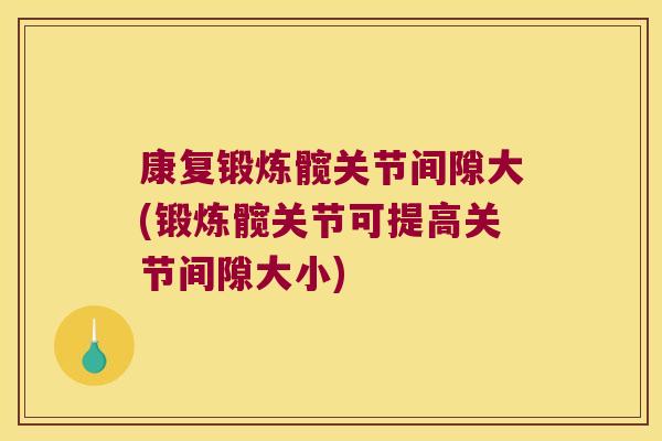 康复锻炼髋关节间隙大(锻炼髋关节可提高关节间隙大小)