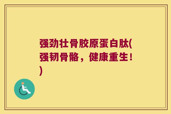 强劲壮骨胶原蛋白肽(强韧骨骼，健康重生！)