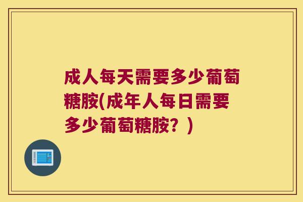 成人每天需要多少葡萄糖胺(成年人每日需要多少葡萄糖胺?) 成人每天需要多少葡萄糖胺(成年人每日需要多少葡萄糖胺?)