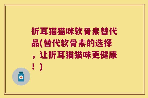 折耳猫猫咪软骨素替代品(替代软骨素的选择，让折耳猫猫咪更健康！)