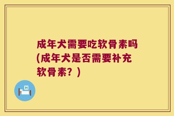 成年犬需要吃软骨素吗(成年犬是否需要补充软骨素？)