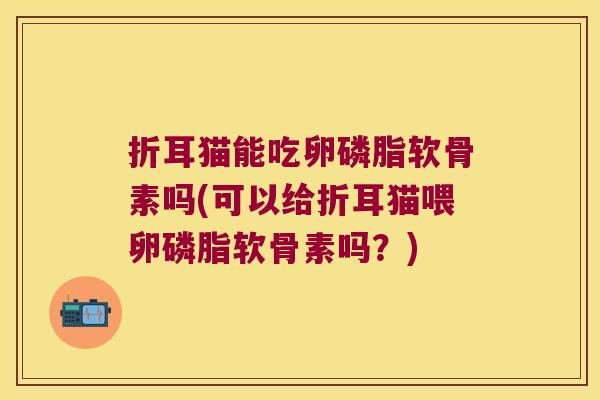 折耳猫能吃卵磷脂软骨素吗(可以给折耳猫喂卵磷脂软骨素吗？)