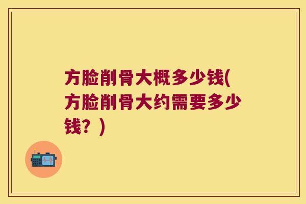 方脸削骨大概多少钱(方脸削骨大约需要多少钱?) 方脸削骨大概多少钱(方脸削骨大约需要多少钱?)