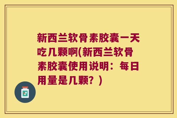 新西兰软骨素胶囊一天吃几颗啊(新西兰软骨素胶囊使用说明：每日用量是几颗？)
