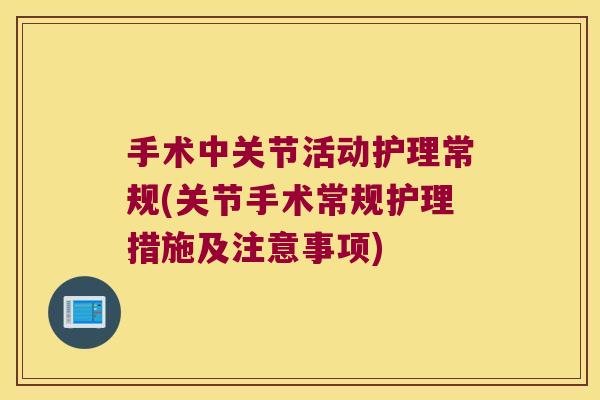 手术中关节活动护理常规(关节手术常规护理措施及注意事项) 手术中关节活动护理常规(关节手术常规护理措施及注意事项)