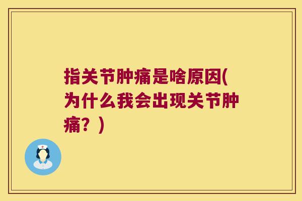 指关节肿痛是啥原因(为什么我会出现关节肿痛?) 指关节肿痛是啥原因(为什么我会出现关节肿痛?)