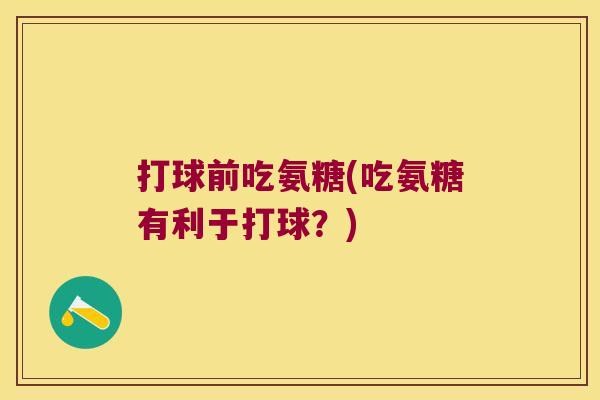 打球前吃氨糖(吃氨糖有利于打球?) 打球前吃氨糖(吃氨糖有利于打球?)
