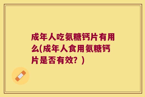 成年人吃氨糖钙片有用么(成年人食用氨糖钙片是否有效？)