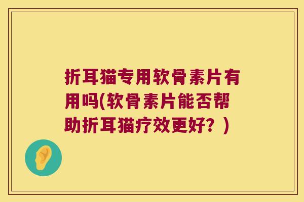 折耳猫专用软骨素片有用吗(软骨素片能否帮助折耳猫疗效更好？)