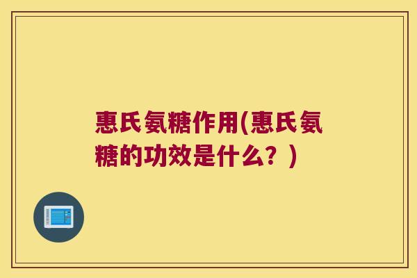 惠氏氨糖作用(惠氏氨糖的功效是什么？)