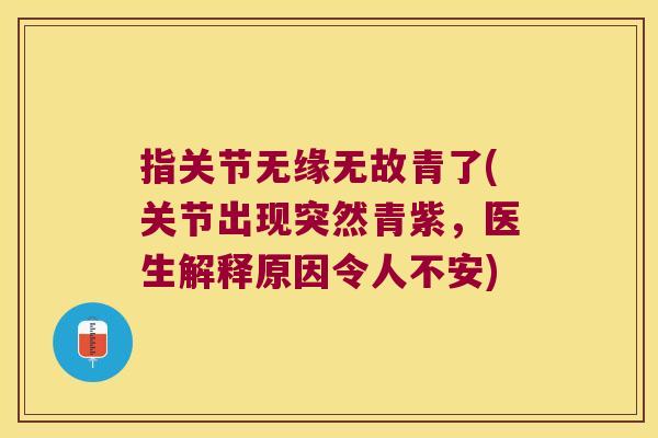 指关节无缘无故青了(关节出现突然青紫,医生解释原因令人不安) 指关节无缘无故青了(关节出现突然青紫,医生解释原因令人不安)