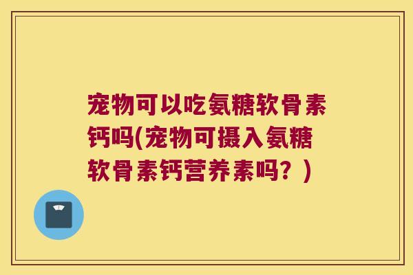 宠物可以吃氨糖软骨素钙吗(宠物可摄入氨糖软骨素钙营养素吗？)
