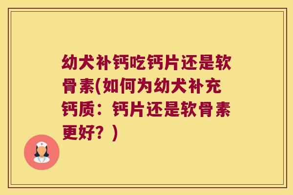 幼犬补钙吃钙片还是软骨素(如何为幼犬补充钙质：钙片还是软骨素更好？)