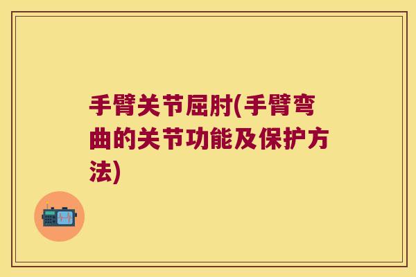 手臂关节屈肘(手臂弯曲的关节功能及保护方法) 手臂关节屈肘(手臂弯曲的关节功能及保护方法)