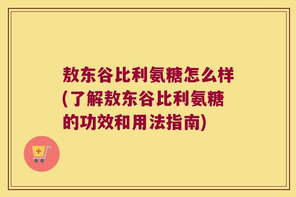 敖东谷比利氨糖怎么样(了解敖东谷比利氨糖的功效和用法指南) 敖东谷比利氨糖怎么样(了解敖东谷比利氨糖的功效和用法指南)