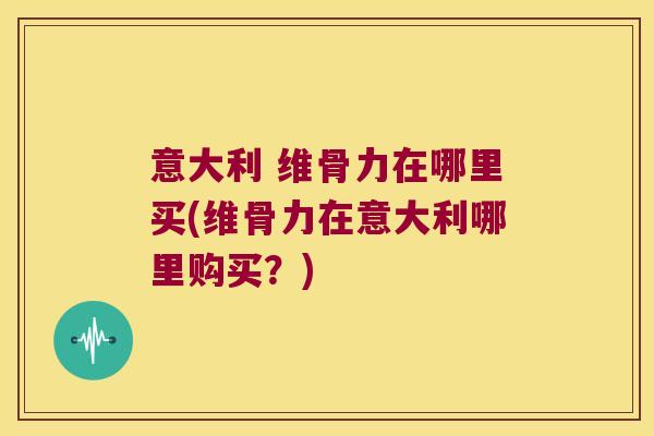 意大利 维骨力在哪里买(维骨力在意大利哪里购买?) 意大利 维骨力在哪里买(维骨力在意大利哪里购买?)